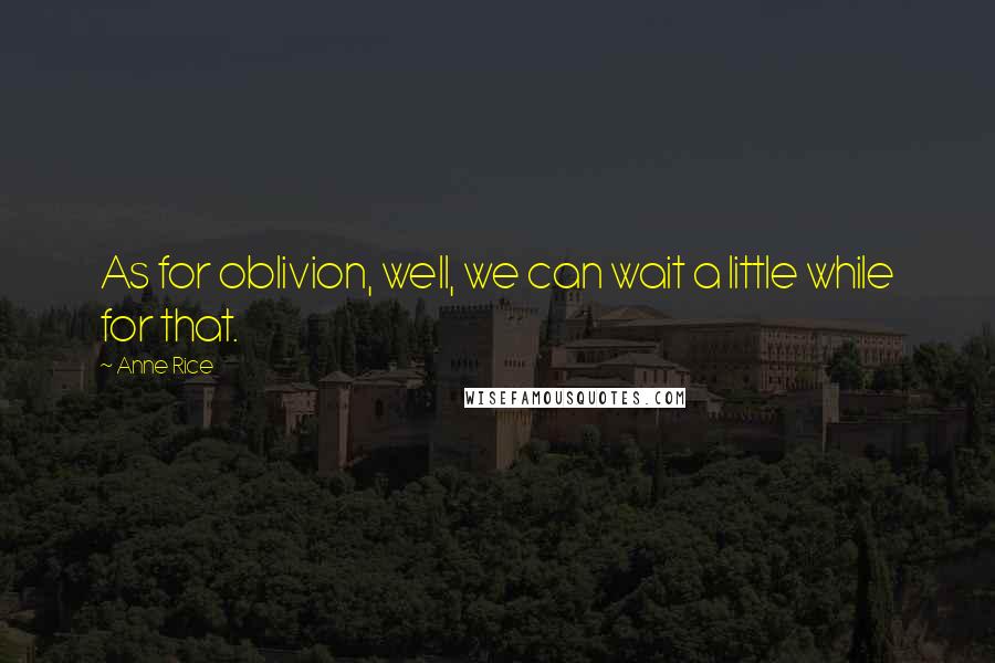 Anne Rice Quotes: As for oblivion, well, we can wait a little while for that.