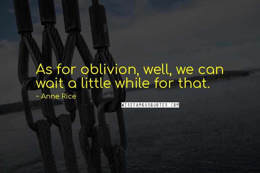 Anne Rice Quotes: As for oblivion, well, we can wait a little while for that.