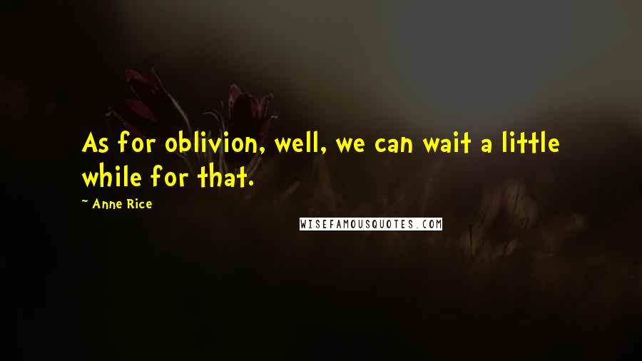 Anne Rice Quotes: As for oblivion, well, we can wait a little while for that.