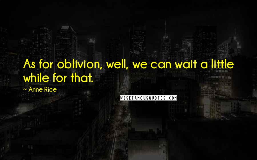 Anne Rice Quotes: As for oblivion, well, we can wait a little while for that.