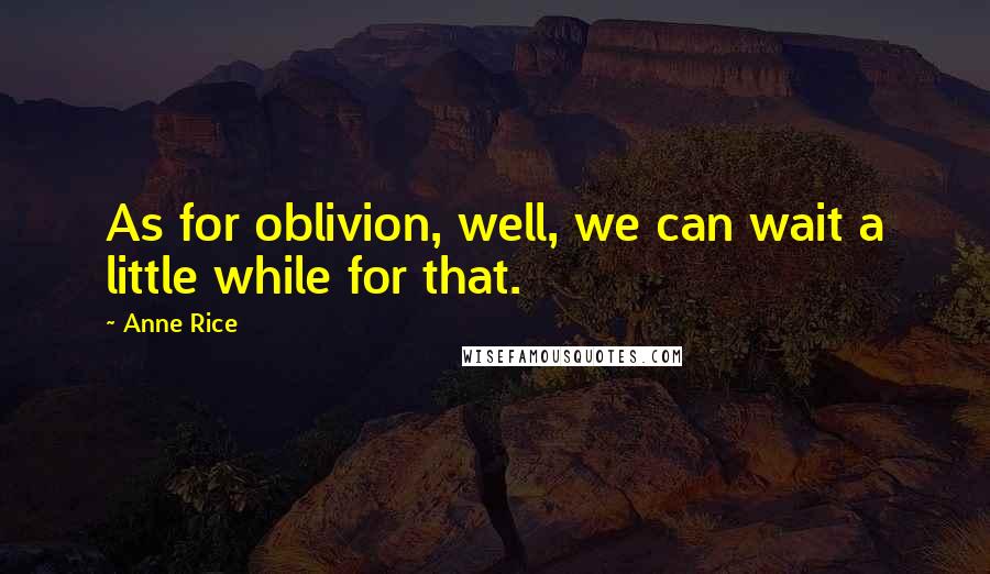 Anne Rice Quotes: As for oblivion, well, we can wait a little while for that.