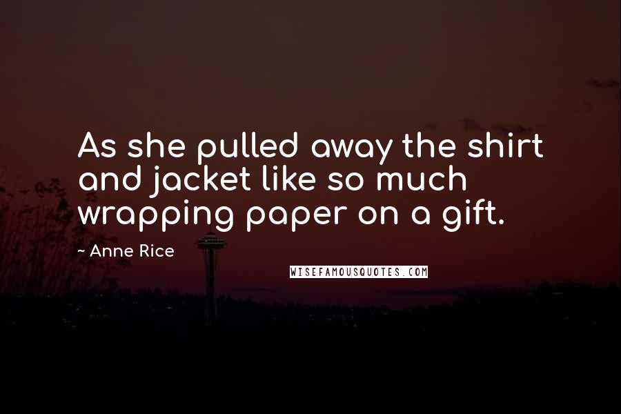 Anne Rice Quotes: As she pulled away the shirt and jacket like so much wrapping paper on a gift.