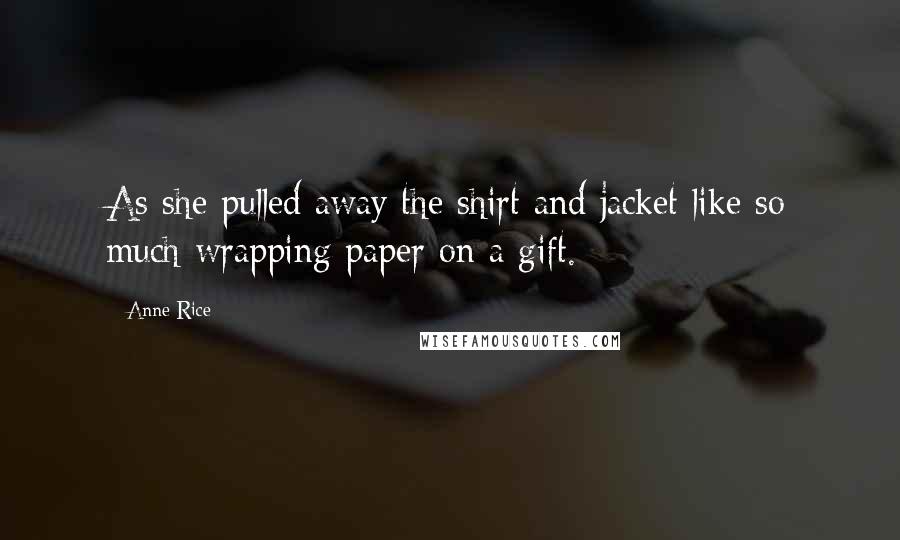 Anne Rice Quotes: As she pulled away the shirt and jacket like so much wrapping paper on a gift.