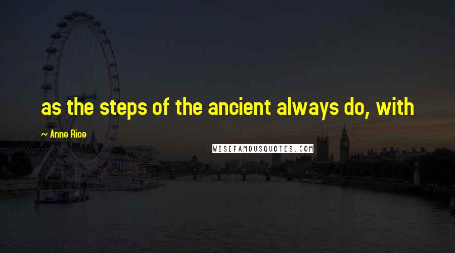 Anne Rice Quotes: as the steps of the ancient always do, with