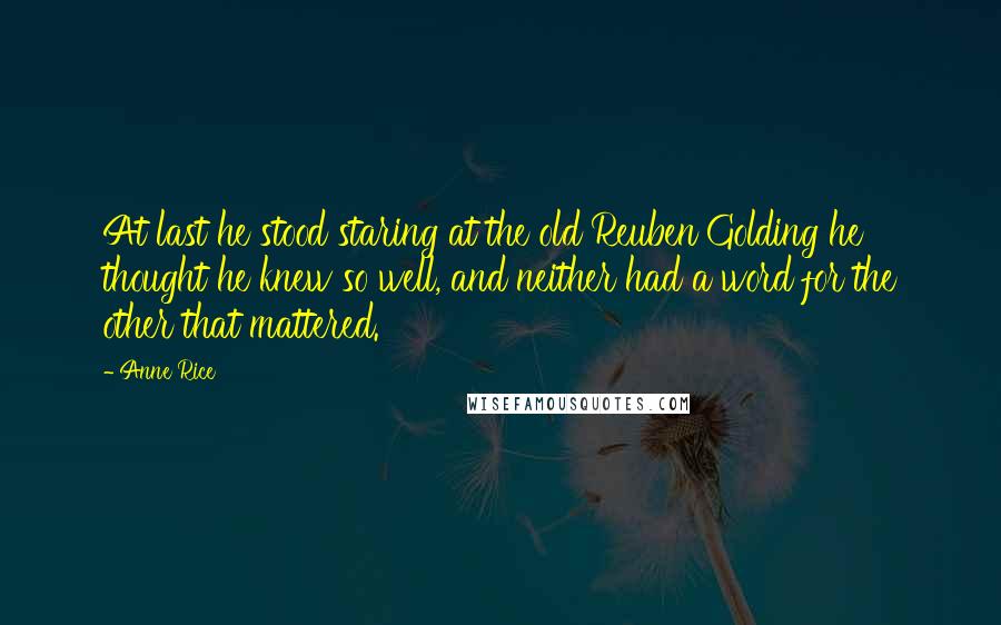 Anne Rice Quotes: At last he stood staring at the old Reuben Golding he thought he knew so well, and neither had a word for the other that mattered.