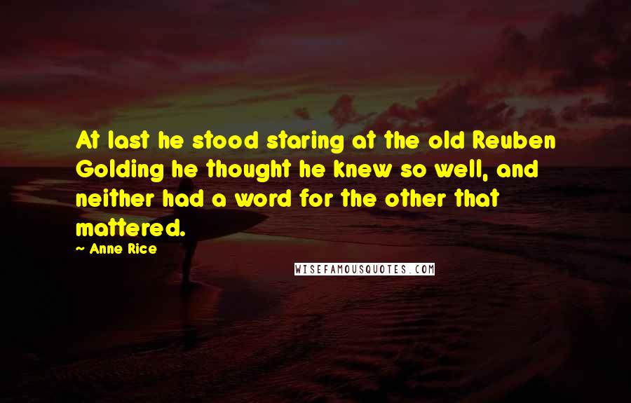 Anne Rice Quotes: At last he stood staring at the old Reuben Golding he thought he knew so well, and neither had a word for the other that mattered.