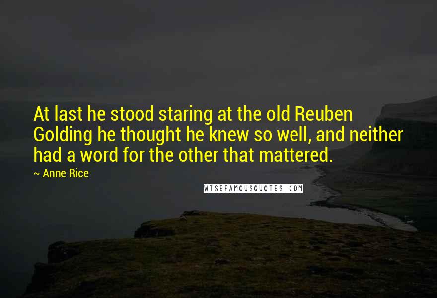 Anne Rice Quotes: At last he stood staring at the old Reuben Golding he thought he knew so well, and neither had a word for the other that mattered.