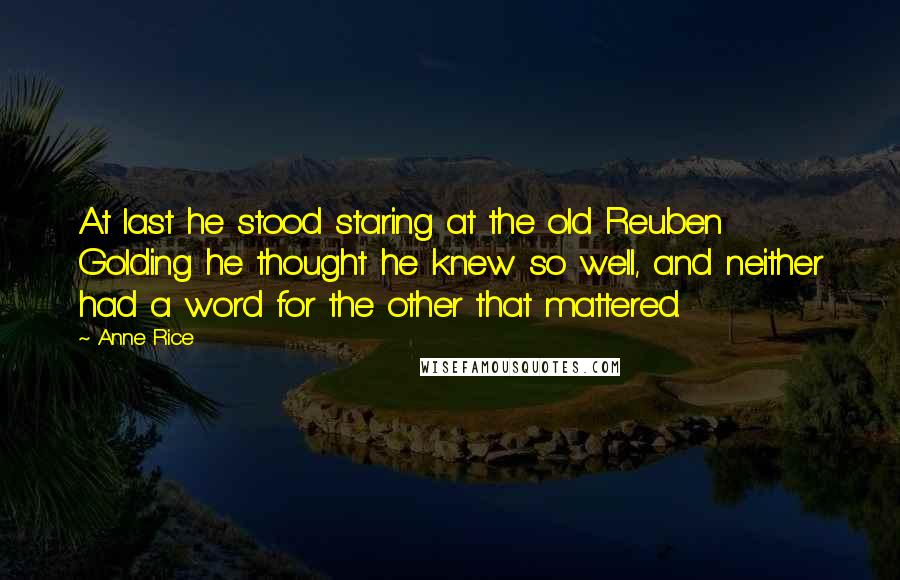 Anne Rice Quotes: At last he stood staring at the old Reuben Golding he thought he knew so well, and neither had a word for the other that mattered.