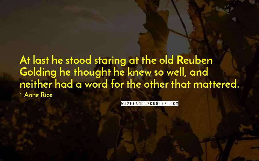 Anne Rice Quotes: At last he stood staring at the old Reuben Golding he thought he knew so well, and neither had a word for the other that mattered.