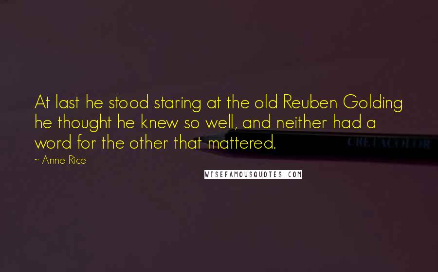 Anne Rice Quotes: At last he stood staring at the old Reuben Golding he thought he knew so well, and neither had a word for the other that mattered.