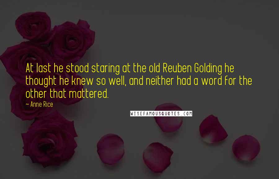 Anne Rice Quotes: At last he stood staring at the old Reuben Golding he thought he knew so well, and neither had a word for the other that mattered.