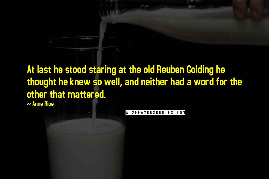 Anne Rice Quotes: At last he stood staring at the old Reuben Golding he thought he knew so well, and neither had a word for the other that mattered.