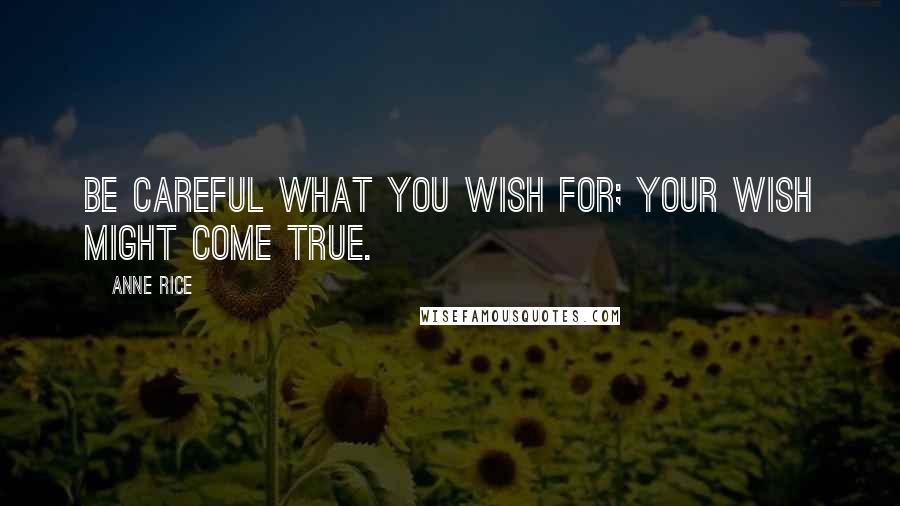 Anne Rice Quotes: Be careful what you wish for; your wish might come true.