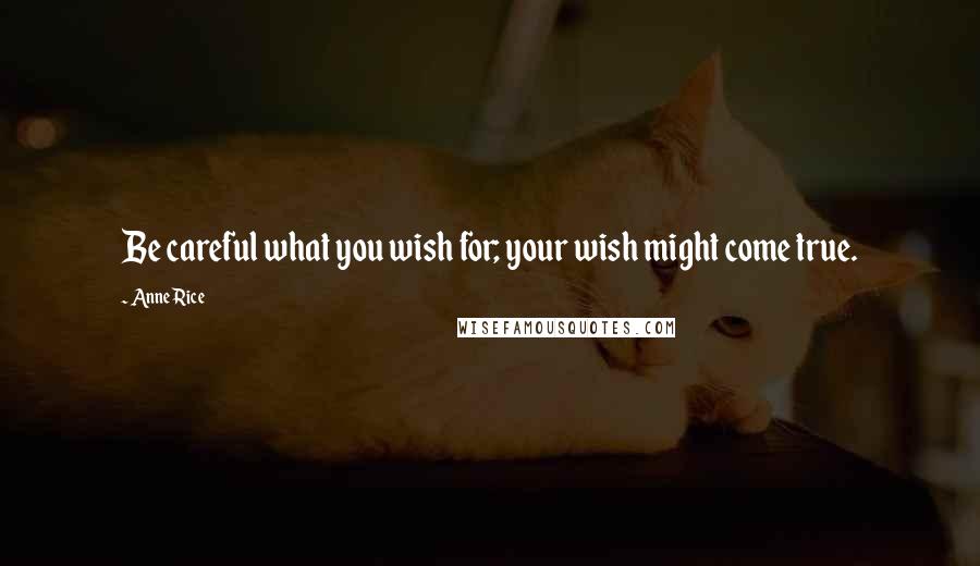 Anne Rice Quotes: Be careful what you wish for; your wish might come true.