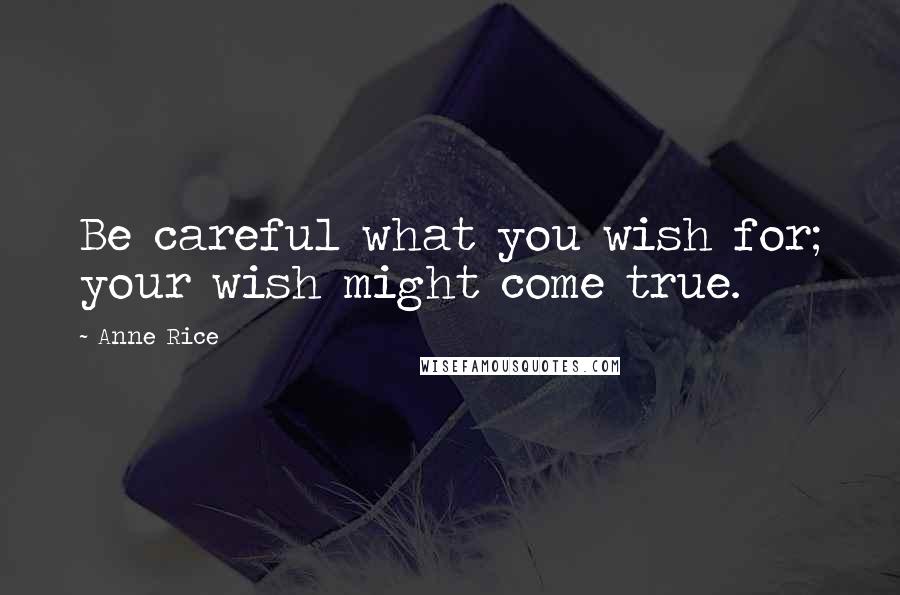 Anne Rice Quotes: Be careful what you wish for; your wish might come true.