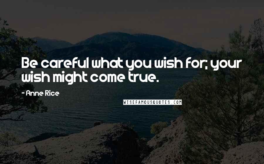 Anne Rice Quotes: Be careful what you wish for; your wish might come true.