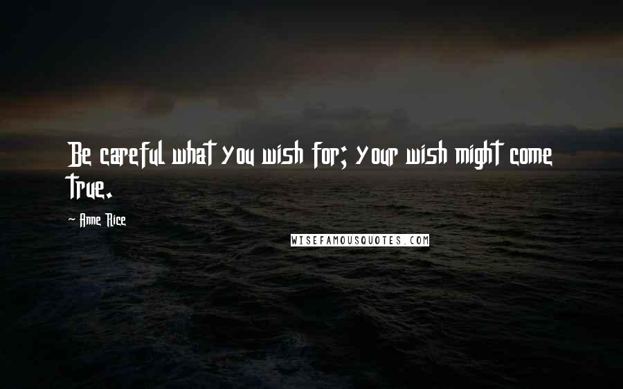 Anne Rice Quotes: Be careful what you wish for; your wish might come true.