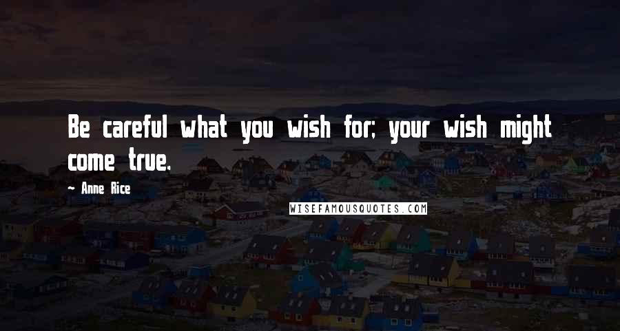 Anne Rice Quotes: Be careful what you wish for; your wish might come true.