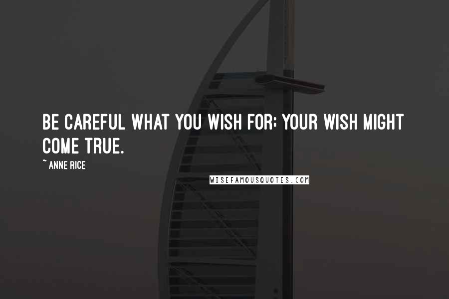 Anne Rice Quotes: Be careful what you wish for; your wish might come true.