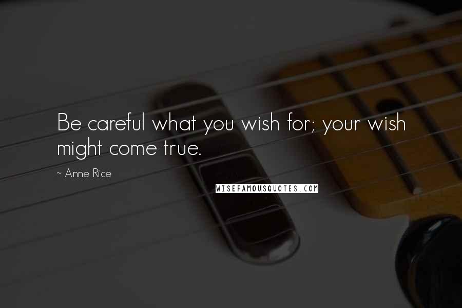 Anne Rice Quotes: Be careful what you wish for; your wish might come true.