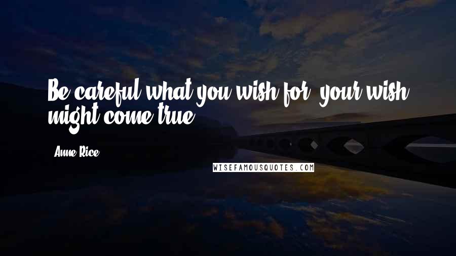 Anne Rice Quotes: Be careful what you wish for; your wish might come true.