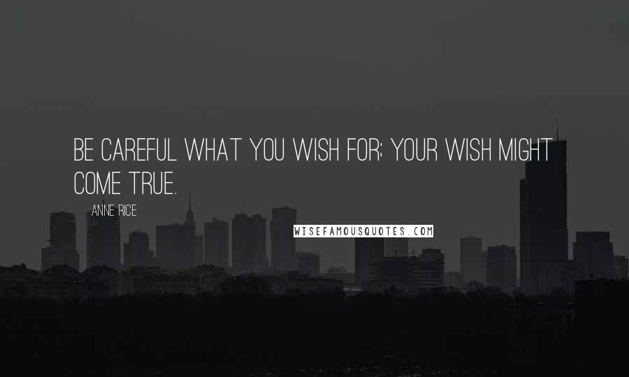 Anne Rice Quotes: Be careful what you wish for; your wish might come true.