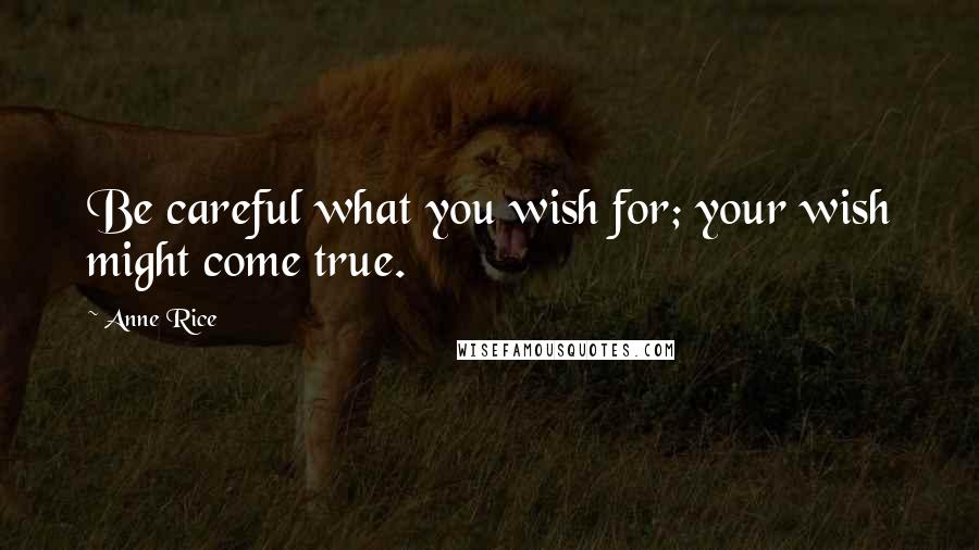 Anne Rice Quotes: Be careful what you wish for; your wish might come true.