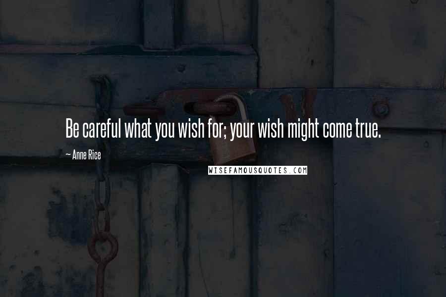 Anne Rice Quotes: Be careful what you wish for; your wish might come true.