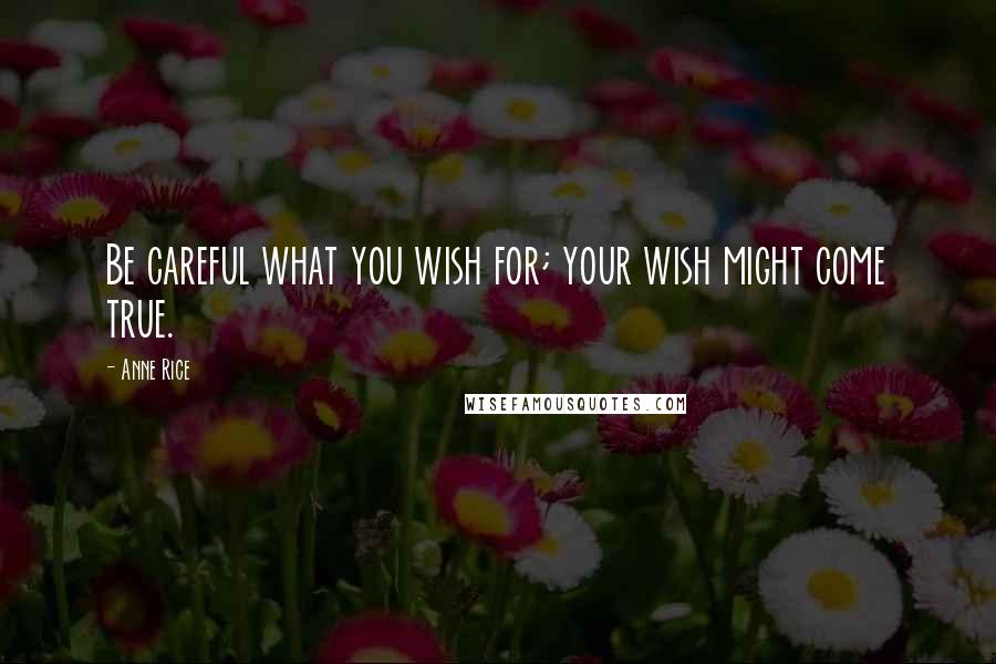 Anne Rice Quotes: Be careful what you wish for; your wish might come true.