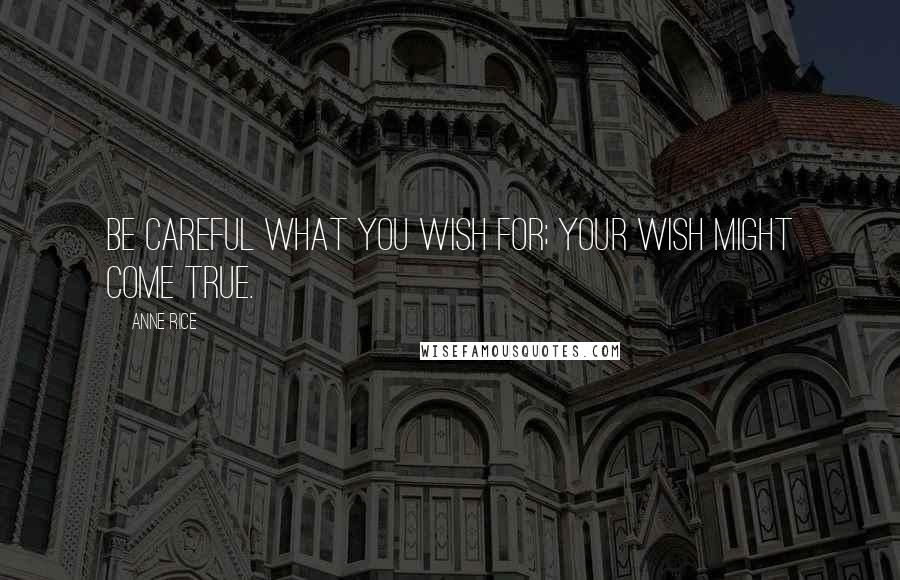 Anne Rice Quotes: Be careful what you wish for; your wish might come true.