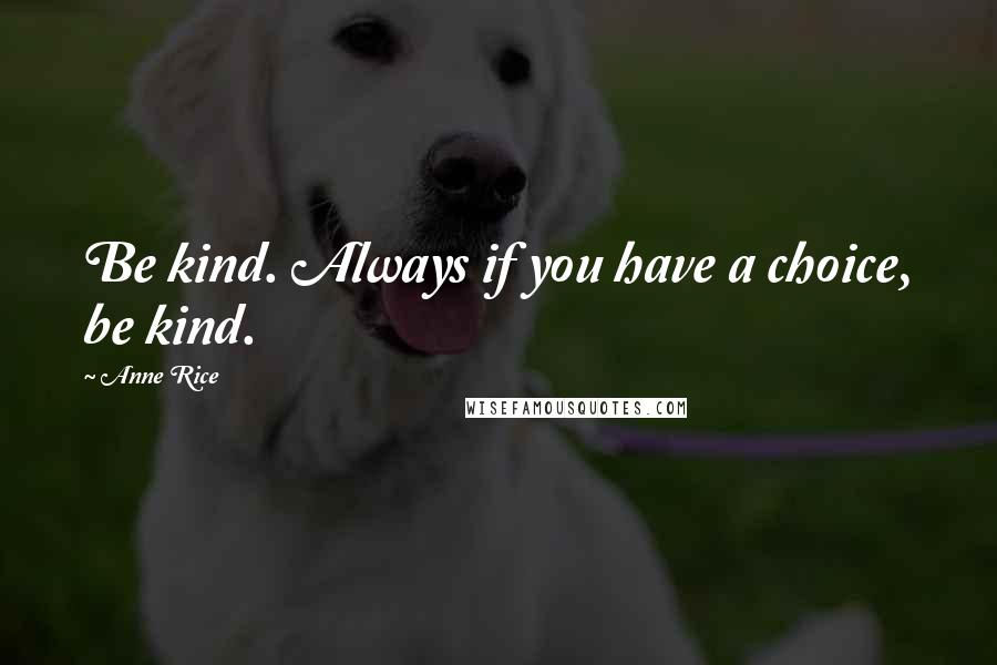 Anne Rice Quotes: Be kind. Always if you have a choice, be kind.