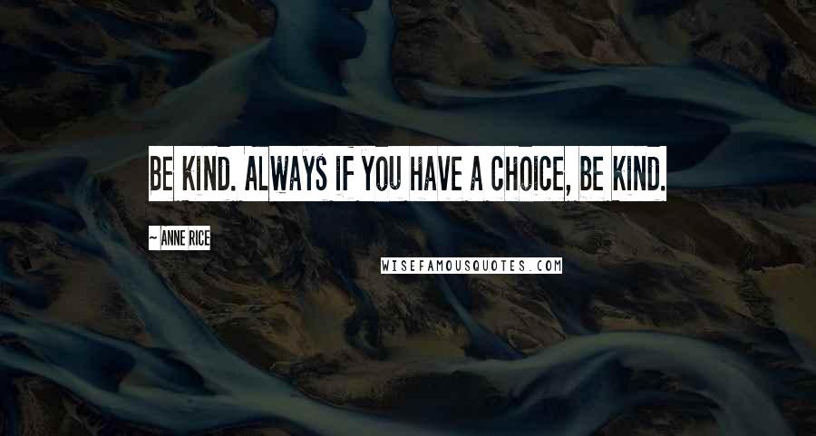 Anne Rice Quotes: Be kind. Always if you have a choice, be kind.