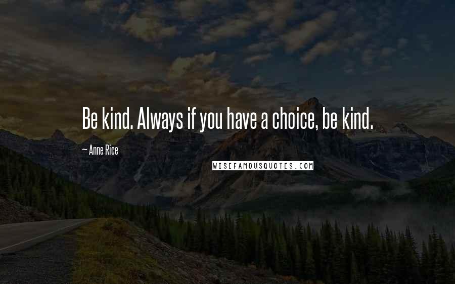 Anne Rice Quotes: Be kind. Always if you have a choice, be kind.