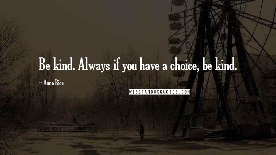 Anne Rice Quotes: Be kind. Always if you have a choice, be kind.