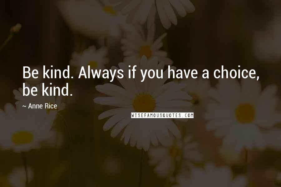 Anne Rice Quotes: Be kind. Always if you have a choice, be kind.
