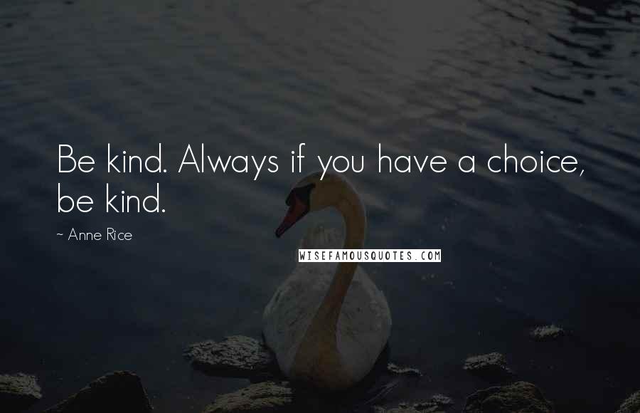 Anne Rice Quotes: Be kind. Always if you have a choice, be kind.