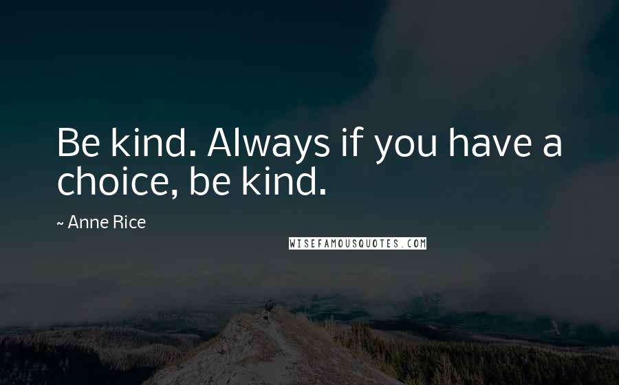 Anne Rice Quotes: Be kind. Always if you have a choice, be kind.