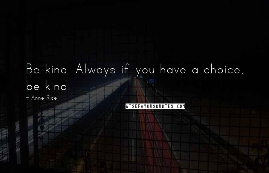 Anne Rice Quotes: Be kind. Always if you have a choice, be kind.