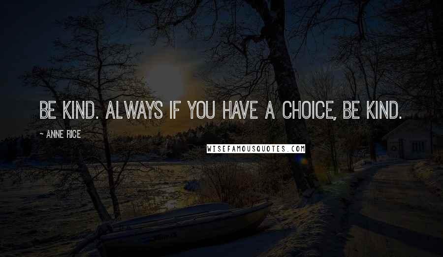 Anne Rice Quotes: Be kind. Always if you have a choice, be kind.