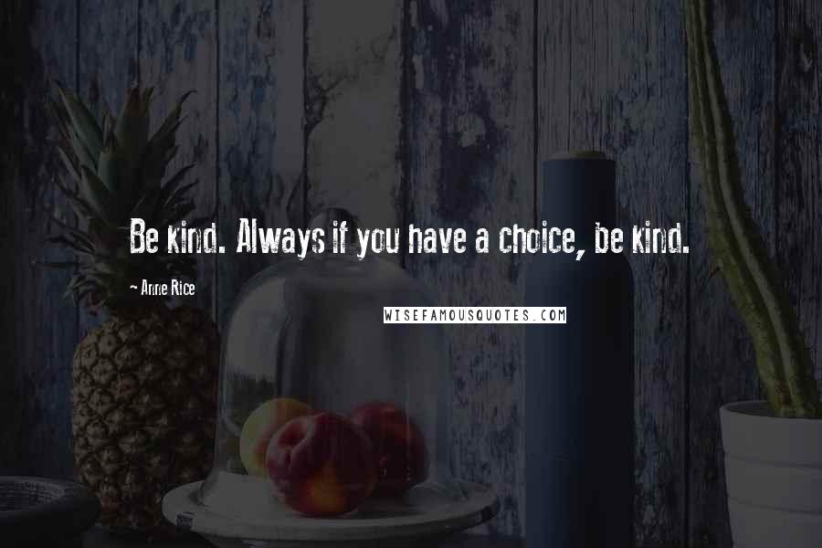 Anne Rice Quotes: Be kind. Always if you have a choice, be kind.