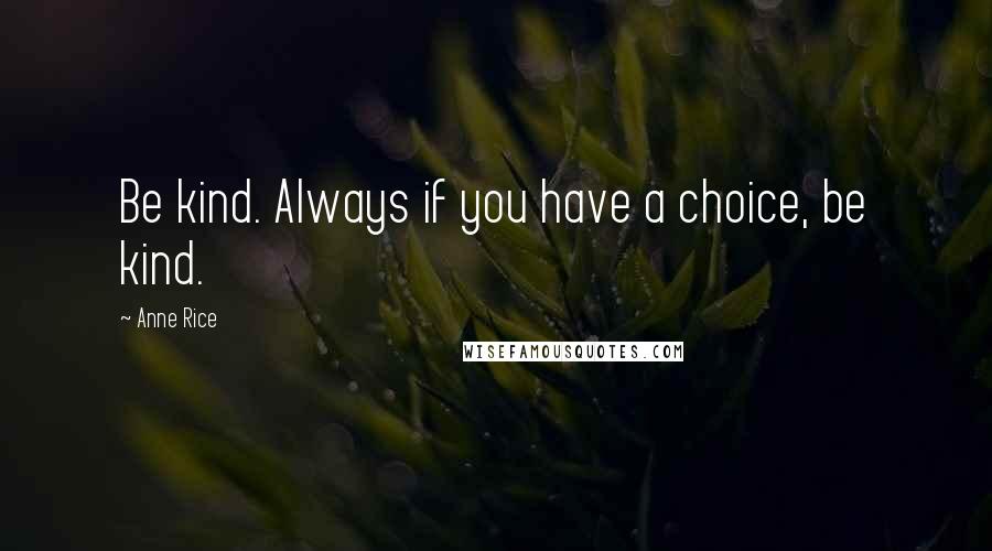 Anne Rice Quotes: Be kind. Always if you have a choice, be kind.