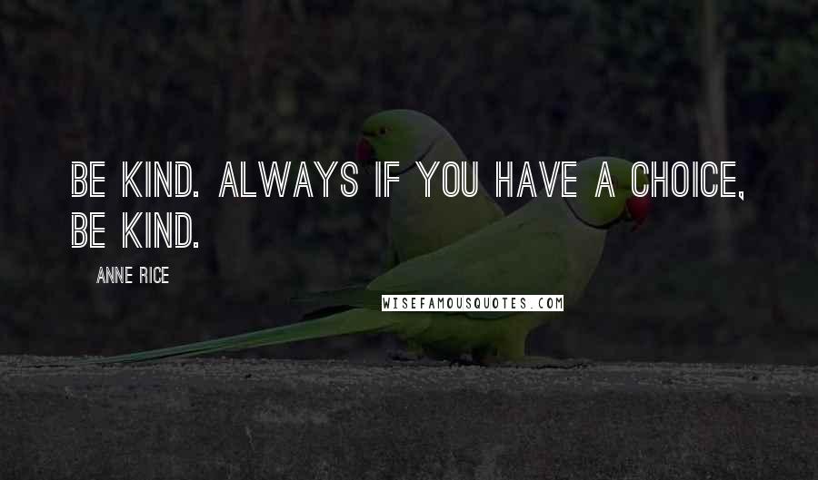 Anne Rice Quotes: Be kind. Always if you have a choice, be kind.