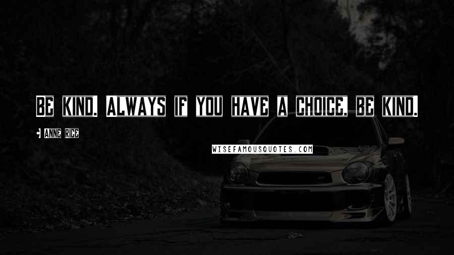 Anne Rice Quotes: Be kind. Always if you have a choice, be kind.