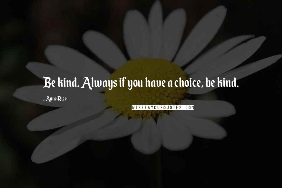Anne Rice Quotes: Be kind. Always if you have a choice, be kind.