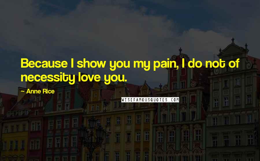 Anne Rice Quotes: Because I show you my pain, I do not of necessity love you.