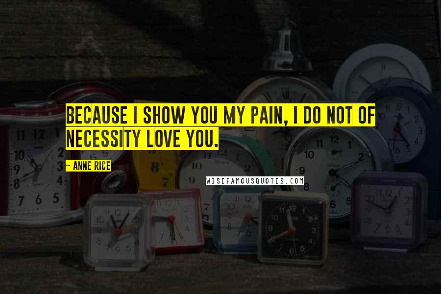Anne Rice Quotes: Because I show you my pain, I do not of necessity love you.