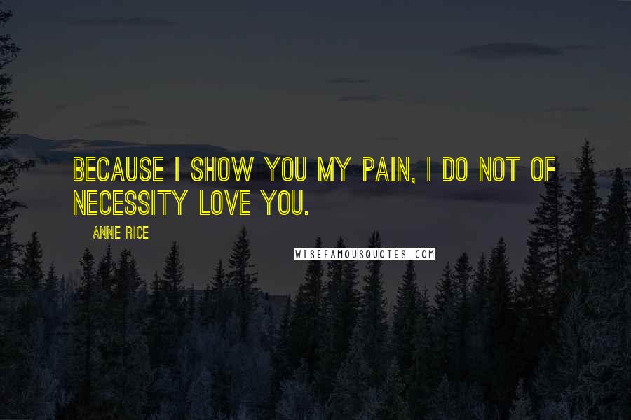 Anne Rice Quotes: Because I show you my pain, I do not of necessity love you.