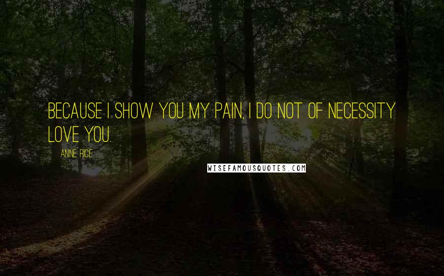 Anne Rice Quotes: Because I show you my pain, I do not of necessity love you.