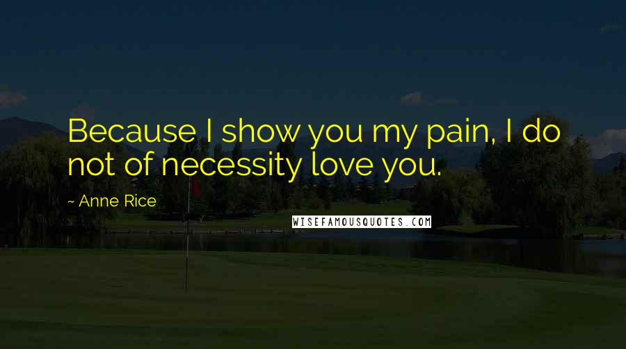 Anne Rice Quotes: Because I show you my pain, I do not of necessity love you.