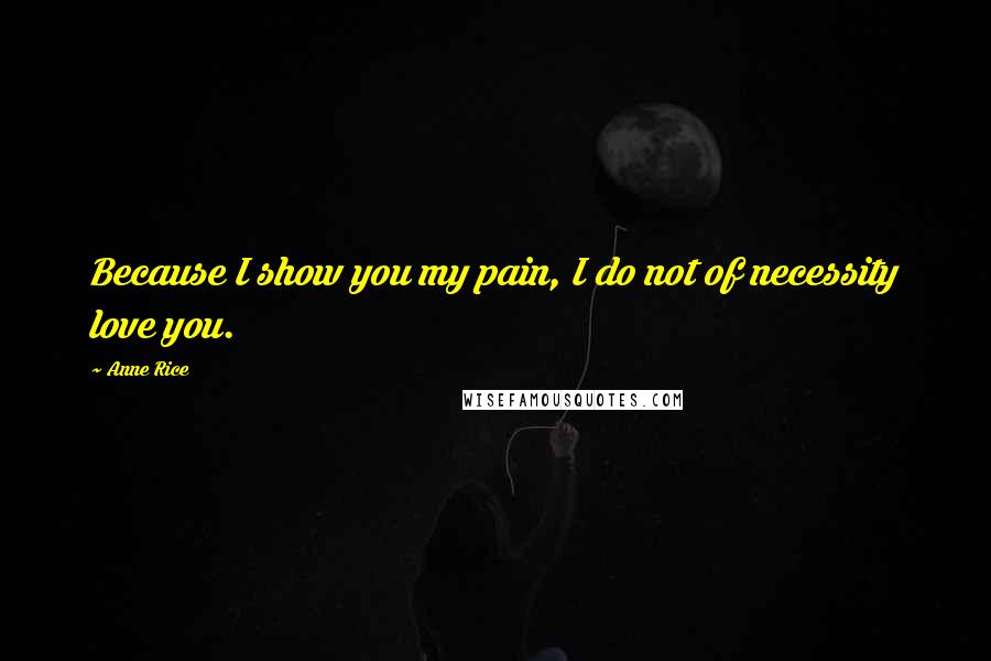 Anne Rice Quotes: Because I show you my pain, I do not of necessity love you.